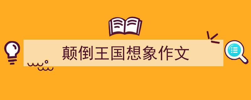 手把手教你写颠倒王国想象作文（精选颠倒王国想象作文5篇）"/