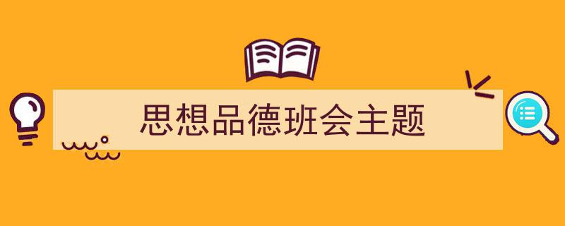推荐《思想品德班会主题》相关写作范文范例（精选5篇）"/