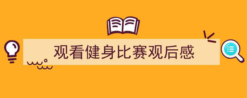 写作《观看健身比赛观后感》小技巧请记住这五点。（精选5篇）"/
