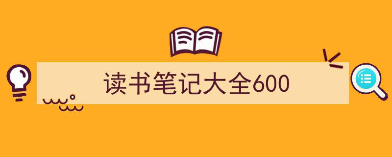 一篇文章轻松搞定《读书笔记大全600》的写作。（精选5篇）"/