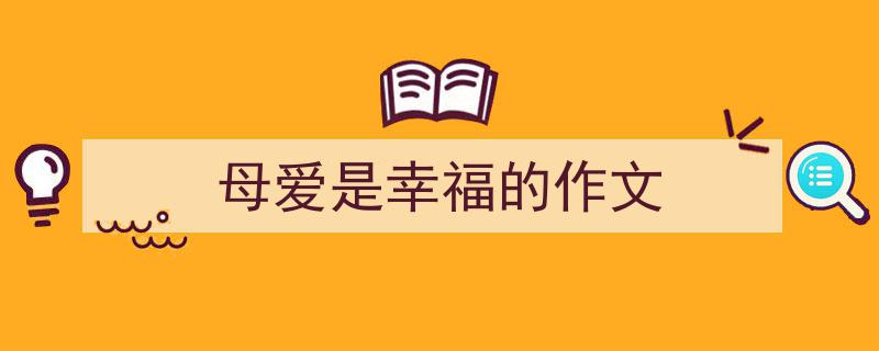 手把手教你写母爱是幸福的作文（精选母爱是幸福的作文5篇）"/