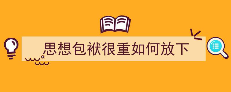 一篇文章轻松搞定《思想包袱很重如何放下》的写作。（精选5篇）"/