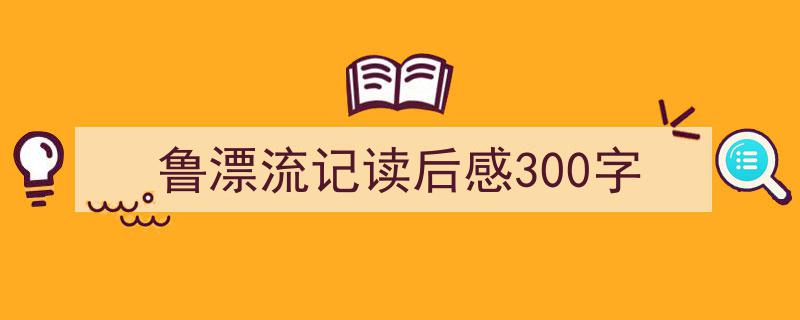 手把手教你写《鲁漂流记读后感300字》,（精选5篇）"/