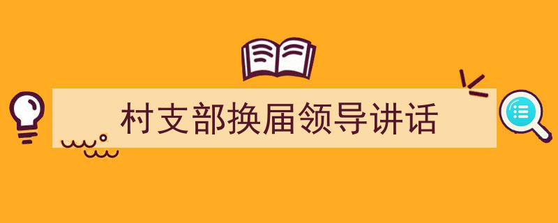 推荐《村支部换届领导讲话》相关写作范文范例（精选5篇）"/