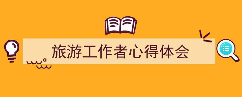 怎么写《旅游工作者心得体会》才能拿满分？（精选5篇）"/