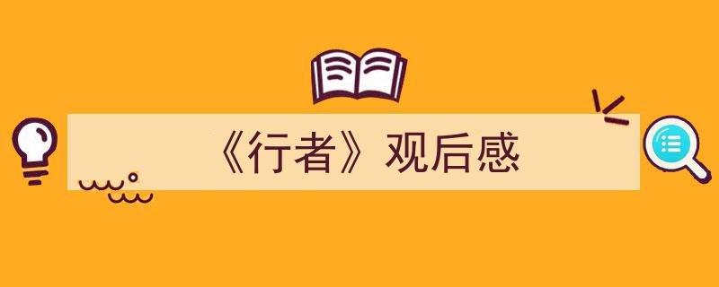 一篇文章轻松搞定《《行者》观后感》的写作。（精选5篇）"/