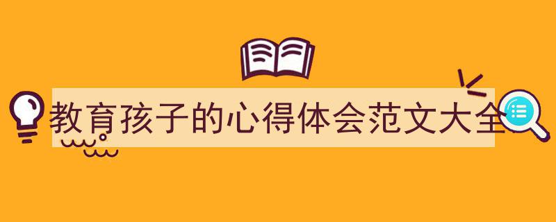如何写《教育孩子的心得体会范文大全》教你5招搞定！（精选5篇）"/