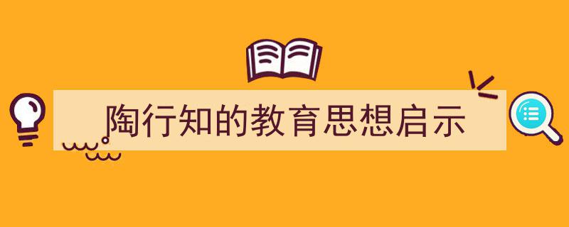 格策美文教你学写《陶行知的教育思想启示》小技巧（精选5篇）"/