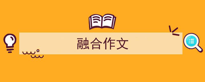 怎么写《融合作文》才能拿满分？（精选5篇）"/