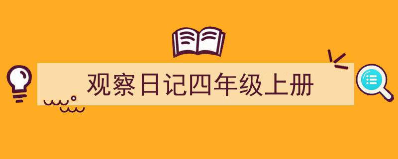 推荐《观察日记四年级上册》相关写作范文范例（精选5篇）"/