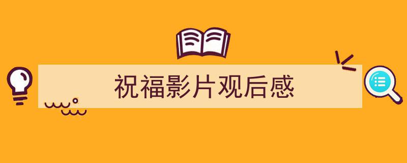 如何写《祝福影片观后感》教你5招搞定！（精选5篇）"/