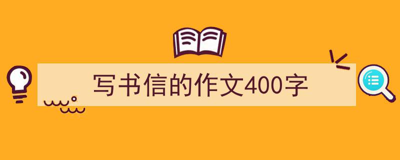 怎么写写书信的作文400字才能拿满分？（精选写书信的作文400字5篇）"/
