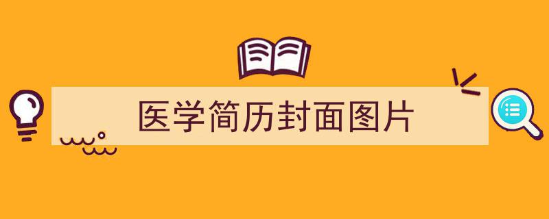 医学简历封面图片如何写我教你。（精选5篇）"/
