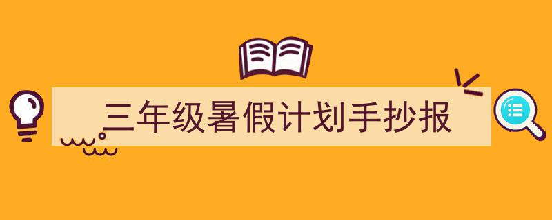 一篇文章轻松搞定《三年级暑假计划手抄报》的写作。（精选5篇）"/