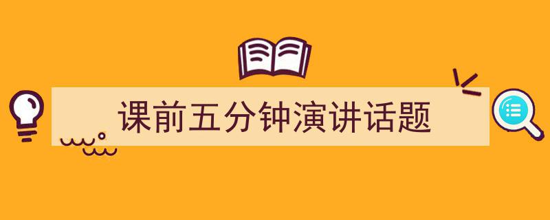 精心挑选《课前五分钟演讲话题》相关文章文案。（精选5篇）"/