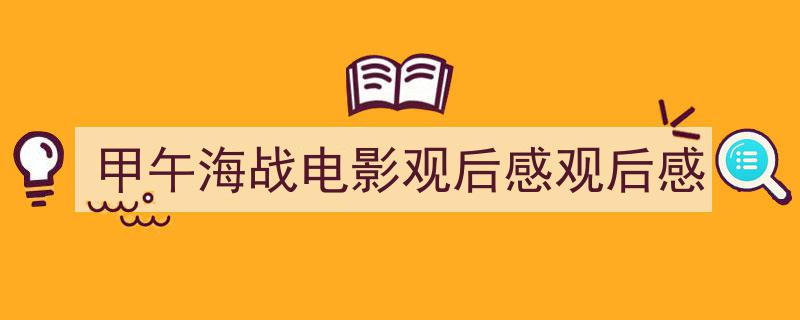 甲午海战电影观后感观后感如何写我教你。（精选5篇）"/