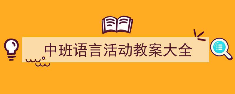 怎么写《中班语言活动教案大全》才能拿满分？（精选5篇）"/