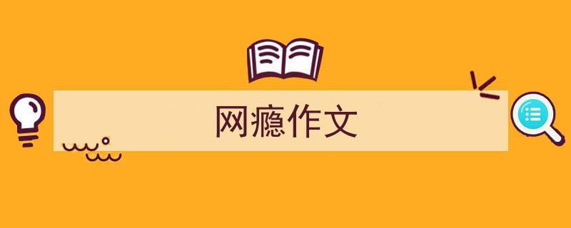 推荐《网瘾作文》相关写作范文范例（精选5篇）"/