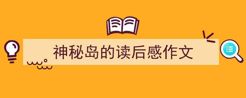 写作《神秘岛的读后感作文》小技巧请记住这五点。（精选5篇）"/