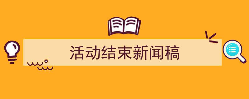 3招搞定《活动结束新闻稿》写作。（精选5篇）"/