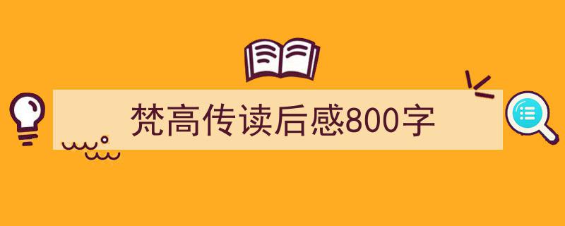 3招搞定梵高传读后感800字写作。（精选梵高传读后感800字5篇）"/