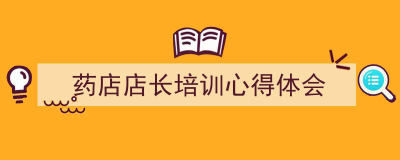 精心挑选《药店店长培训心得体会》相关文章文案。（精选5篇）"/