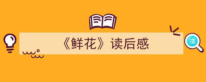 怎么写《《鲜花》读后感》才能拿满分？（精选5篇）"/