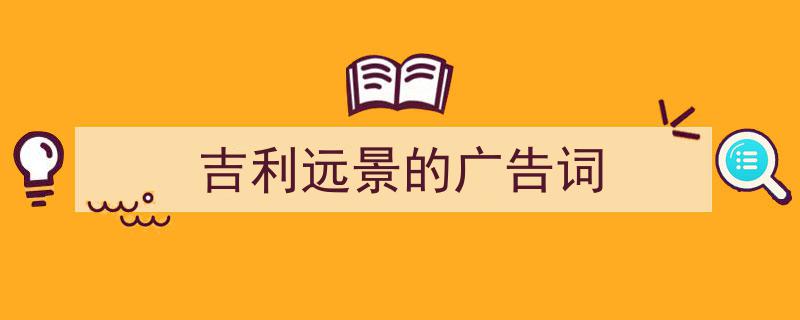 如何写《吉利远景的广告词》教你5招搞定！（精选5篇）"/