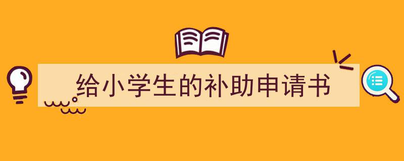 如何写《给小学生的补助申请书》教你5招搞定！（精选5篇）"/