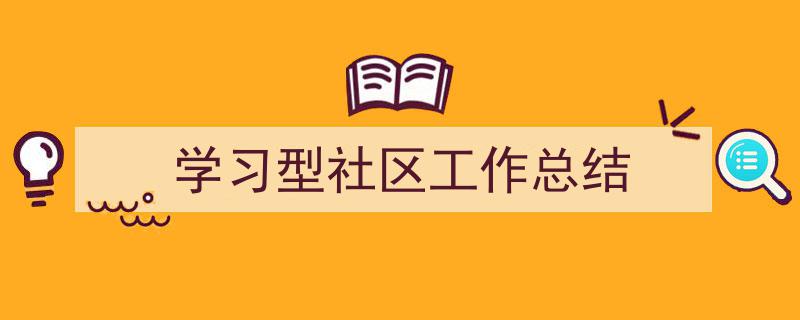 精心挑选《学习型社区工作总结》相关文章文案。（精选5篇）"/