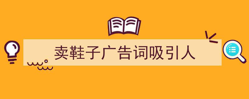 怎么写《卖鞋子广告词吸引人》才能拿满分？（精选5篇）"/