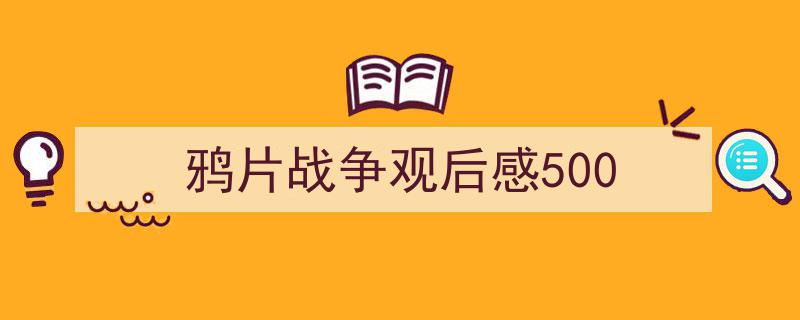 写作鸦片战争观后感500小技巧请记住这五点。（精选鸦片战争观后感5005篇）"/