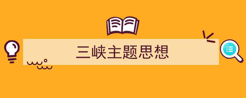 如何写《三峡主题思想》教你5招搞定！（精选5篇）"/
