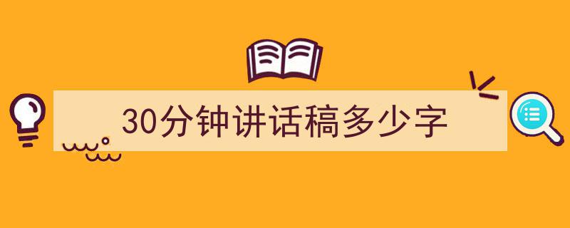怎么写《30分钟讲话稿多少字》才能拿满分?(精选5篇)"/