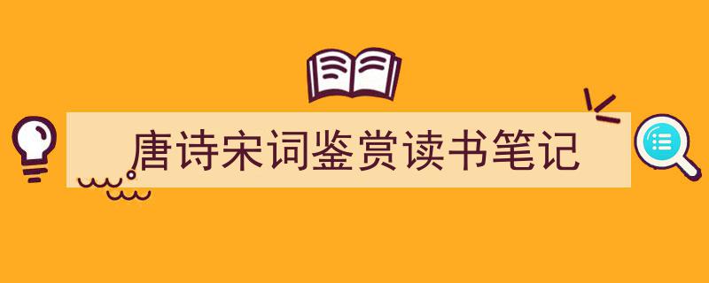 一篇文章轻松搞定《唐诗宋词鉴赏读书笔记》的写作。（精选5篇）"/