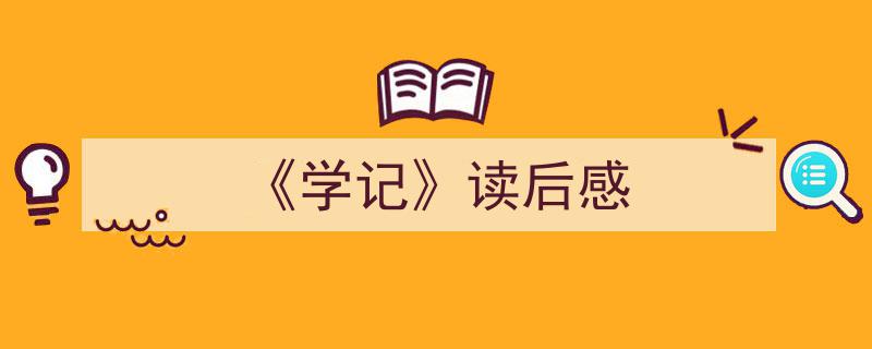 一篇文章轻松搞定《《学记》读后感》的写作。（精选5篇）"/