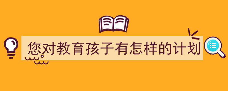 3招搞定《您对教育孩子有怎样的计划》写作。（精选5篇）"/