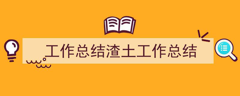 如何写《工作总结渣土工作总结》教你5招搞定！（精选5篇）"/