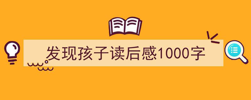 一篇文章轻松搞定发现孩子读后感1000字的写作。（精选发现孩子读后感1000字5篇）"/