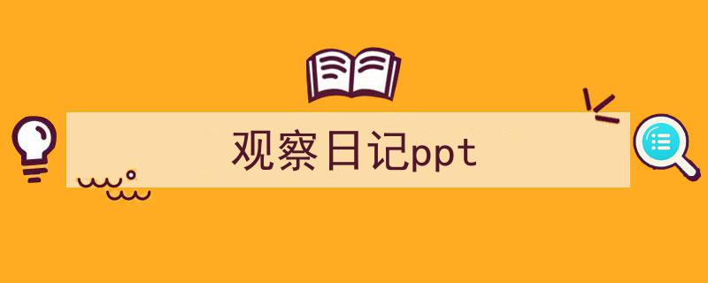 怎么写《观察日记ppt》才能拿满分？（精选5篇）"/