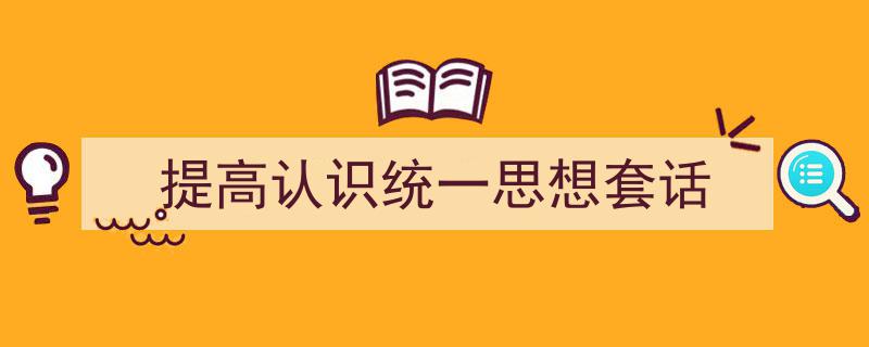 怎么写《提高认识统一思想套话》才能拿满分?(精选5篇)"/