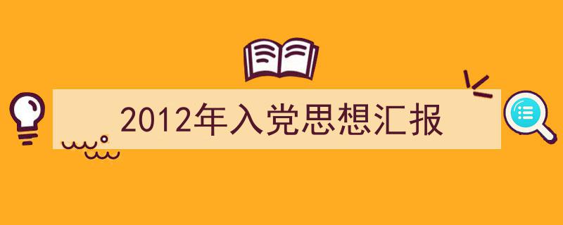 一篇文章轻松搞定《2012年入党思想汇报》的写作。（精选5篇）"/
