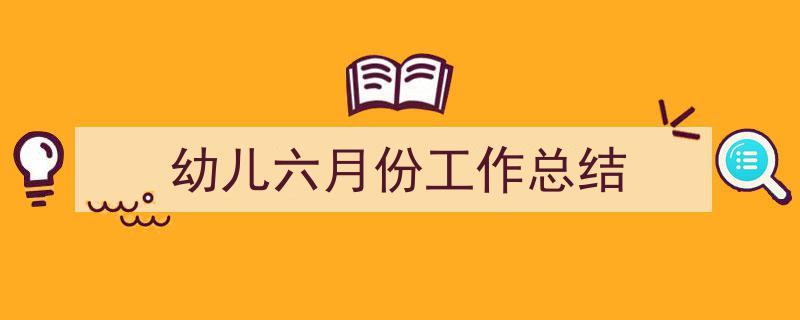 一篇文章轻松搞定幼儿六月份工作总结的写作。（精选幼儿六月份工作总结5篇）"/