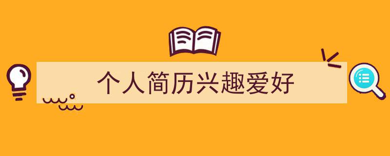 如何写《个人简历兴趣爱好》教你5招搞定！（精选5篇）"/