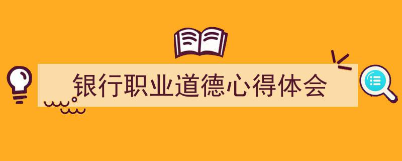 推荐《银行职业道德心得体会》相关写作范文范例（精选5篇）"/