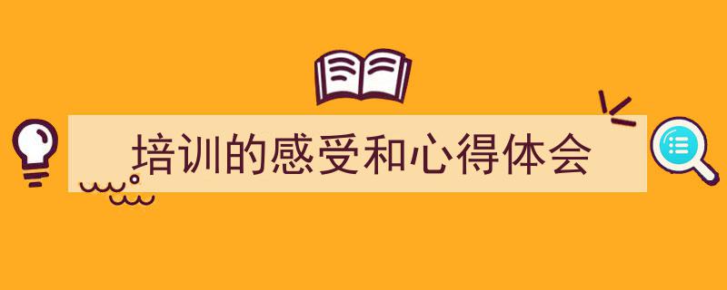 3招搞定《培训的感受和心得体会》写作。（精选5篇）"/