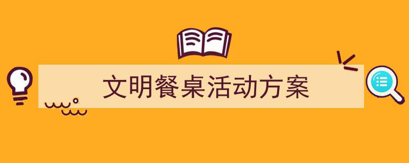精心挑选《文明餐桌活动方案》相关文章文案。（精选5篇）"/