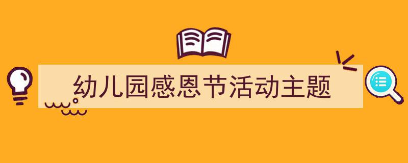 精心挑选《幼儿园感恩节活动主题》相关文章文案。（精选5篇）"/