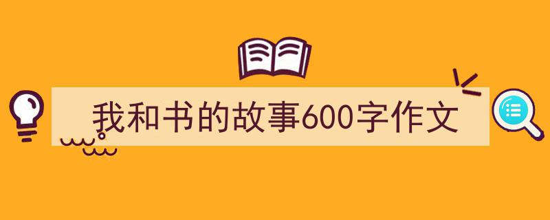 怎么写我和书的故事600字作文才能拿满分？（精选我和书的故事600字作文5篇）"/