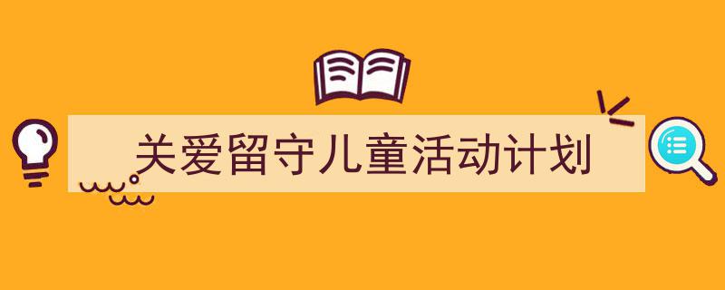 如何写《关爱留守儿童活动计划》教你5招搞定！（精选5篇）"/